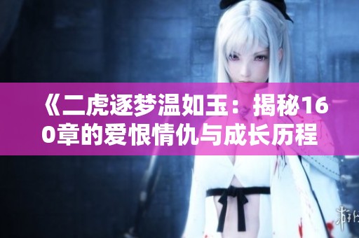 《二虎逐梦温如玉：揭秘160章的爱恨情仇与成长历程》