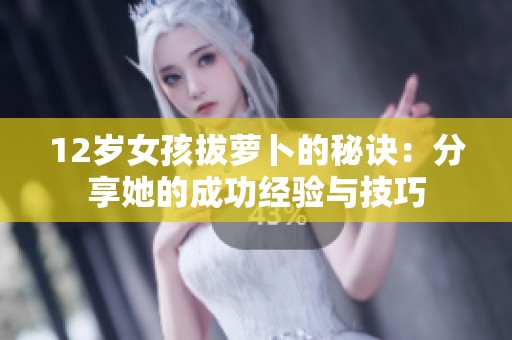 12岁女孩拔萝卜的秘诀：分享她的成功经验与技巧