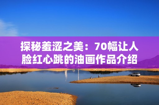 探秘羞涩之美：70幅让人脸红心跳的油画作品介绍