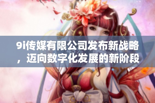 9i传媒有限公司发布新战略，迈向数字化发展的新阶段