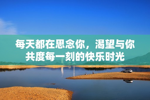 每天都在思念你，渴望与你共度每一刻的快乐时光