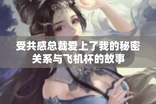 受共感总裁爱上了我的秘密关系与飞机杯的故事