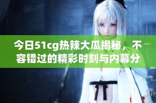 今日51cg热辣大瓜揭秘，不容错过的精彩时刻与内幕分析