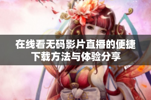 在线看无码影片直播的便捷下载方法与体验分享