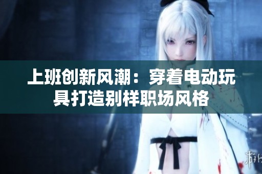上班创新风潮：穿着电动玩具打造别样职场风格