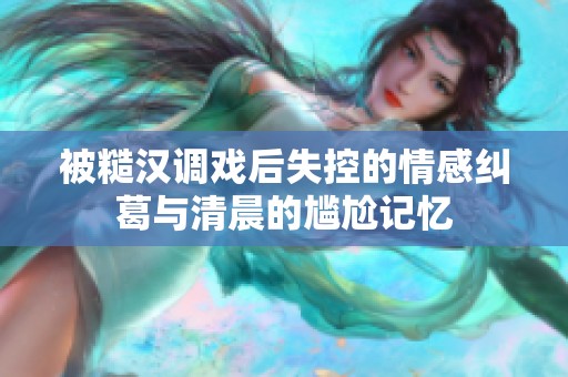 被糙汉调戏后失控的情感纠葛与清晨的尴尬记忆