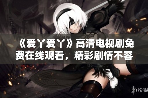 《爱丫爱丫》高清电视剧免费在线观看，精彩剧情不容错过