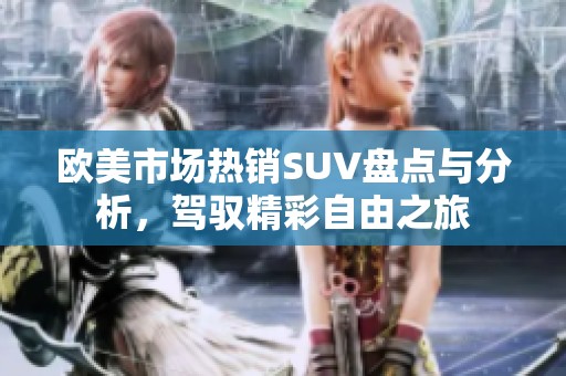 欧美市场热销SUV盘点与分析，驾驭精彩自由之旅