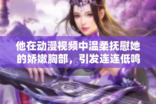 他在动漫视频中温柔抚慰她的娇嫩胸部，引发连连低鸣
