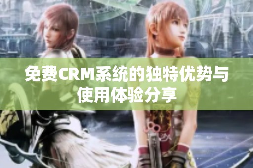 免费CRM系统的独特优势与使用体验分享