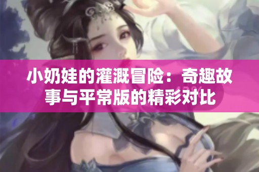 小奶娃的灌溉冒险：奇趣故事与平常版的精彩对比