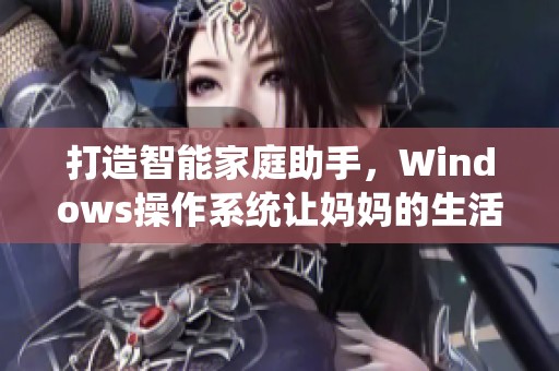 打造智能家庭助手，Windows操作系统让妈妈的生活更加轻松便捷