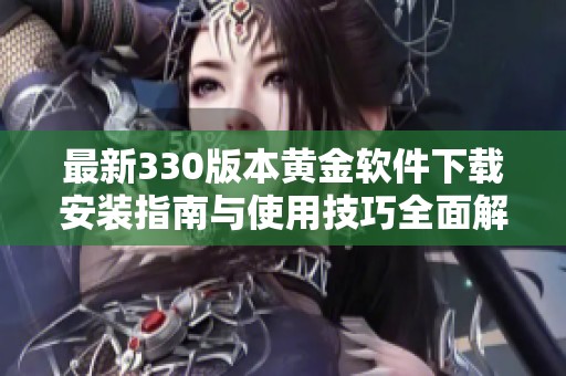 最新330版本黄金软件下载安装指南与使用技巧全面解析