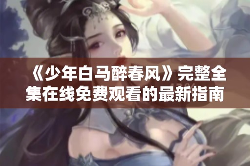 《少年白马醉春风》完整全集在线免费观看的最新指南