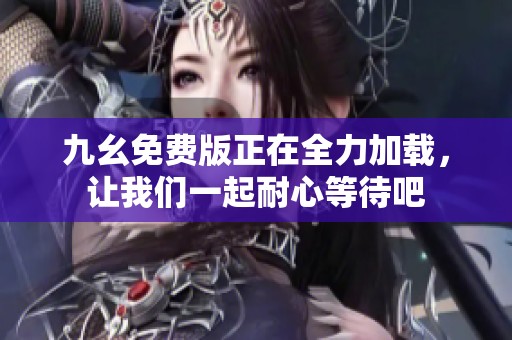九幺免费版正在全力加载，让我们一起耐心等待吧