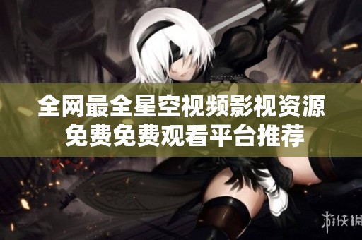 全网最全星空视频影视资源 免费免费观看平台推荐