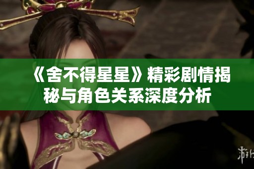 《舍不得星星》精彩剧情揭秘与角色关系深度分析