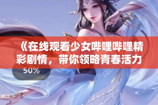 《在线观看少女哔哩哔哩精彩剧情，带你领略青春活力》