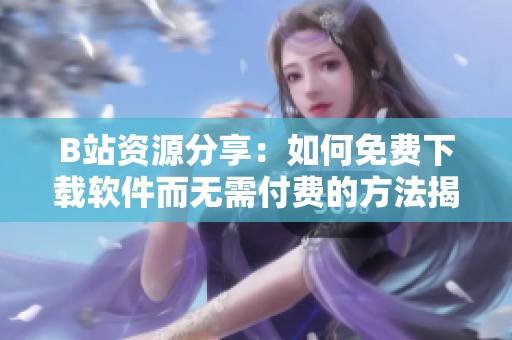 B站资源分享：如何免费下载软件而无需付费的方法揭秘