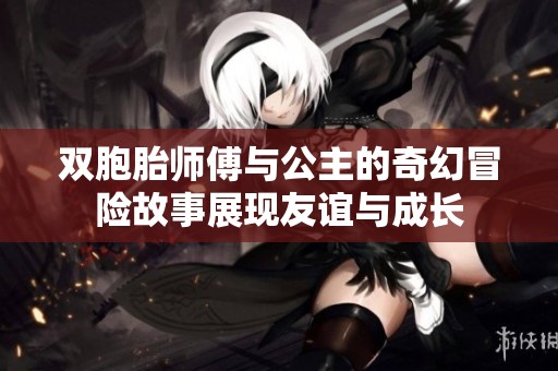 双胞胎师傅与公主的奇幻冒险故事展现友谊与成长