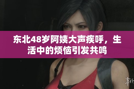 东北48岁阿姨大声疾呼，生活中的烦恼引发共鸣