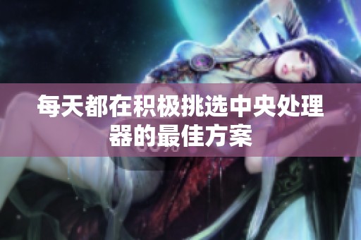 每天都在积极挑选中央处理器的最佳方案