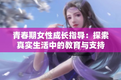 青春期女性成长指导：探索真实生活中的教育与支持