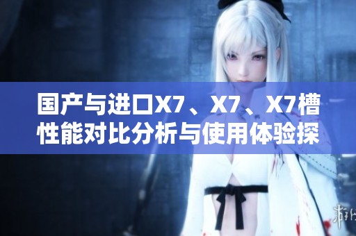 国产与进口X7、X7、X7槽性能对比分析与使用体验探讨