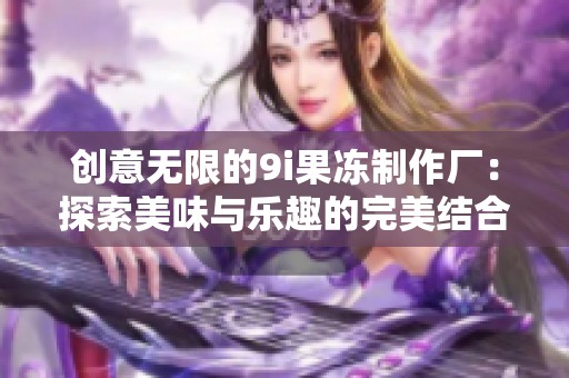 创意无限的9i果冻制作厂：探索美味与乐趣的完美结合