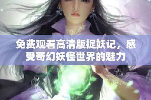 免费观看高清版捉妖记，感受奇幻妖怪世界的魅力