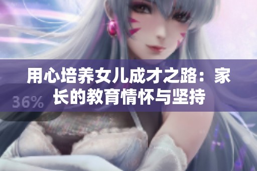 用心培养女儿成才之路：家长的教育情怀与坚持