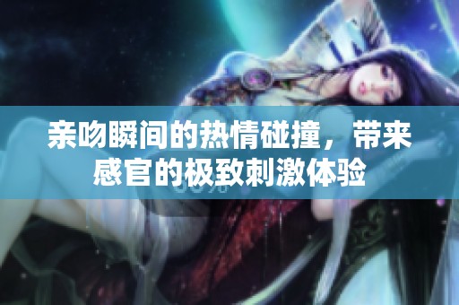 亲吻瞬间的热情碰撞，带来感官的极致刺激体验