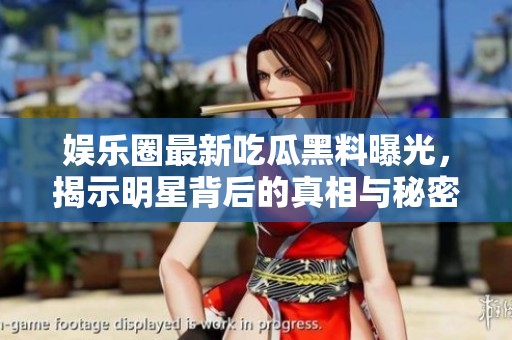 娱乐圈最新吃瓜黑料曝光，揭示明星背后的真相与秘密