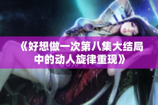 《好想做一次第八集大结局中的动人旋律重现》
