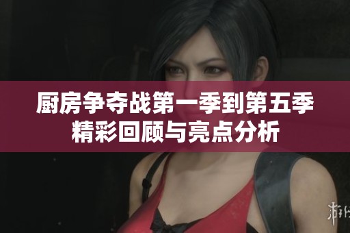 厨房争夺战第一季到第五季精彩回顾与亮点分析