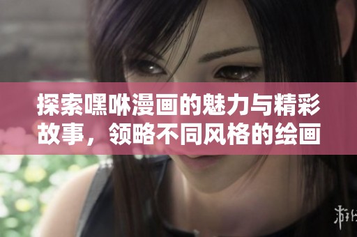 探索嘿咻漫画的魅力与精彩故事，领略不同风格的绘画艺术