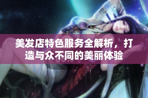 美发店特色服务全解析，打造与众不同的美丽体验