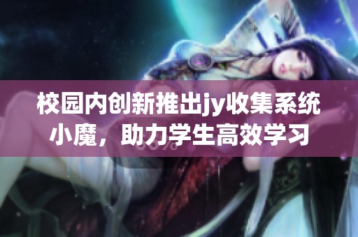 校园内创新推出jy收集系统小魔，助力学生高效学习