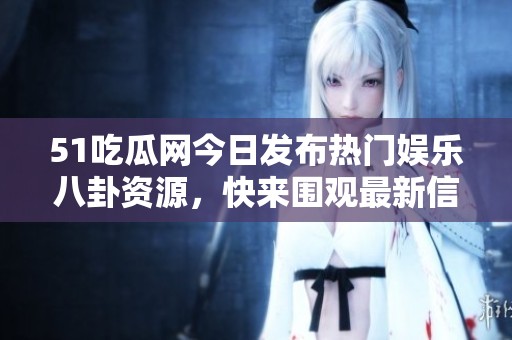 51吃瓜网今日发布热门娱乐八卦资源，快来围观最新信息！