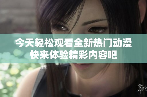 今天轻松观看全新热门动漫快来体验精彩内容吧