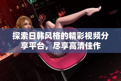 探索日韩风格的精彩视频分享平台，尽享高清佳作