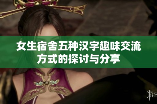 女生宿舍五种汉字趣味交流方式的探讨与分享