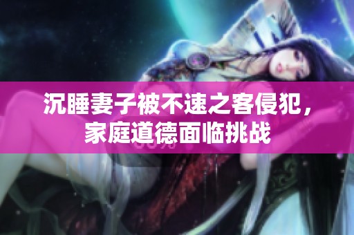 沉睡妻子被不速之客侵犯，家庭道德面临挑战