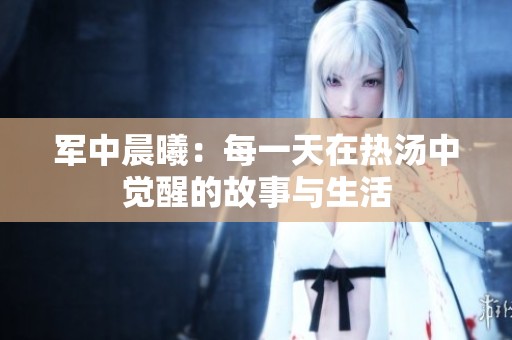 军中晨曦：每一天在热汤中觉醒的故事与生活