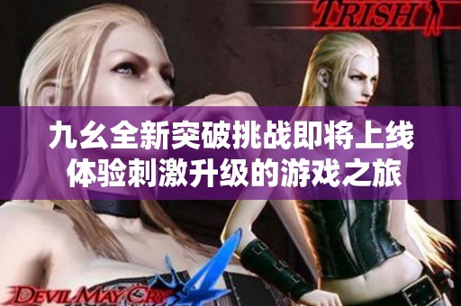 九幺全新突破挑战即将上线 体验刺激升级的游戏之旅