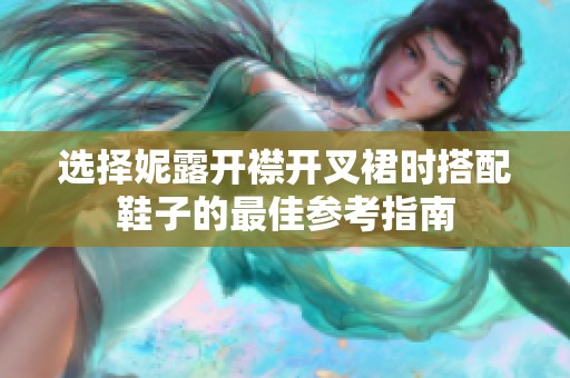 选择妮露开襟开叉裙时搭配鞋子的最佳参考指南