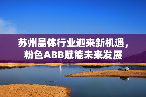苏州晶体行业迎来新机遇，粉色ABB赋能未来发展
