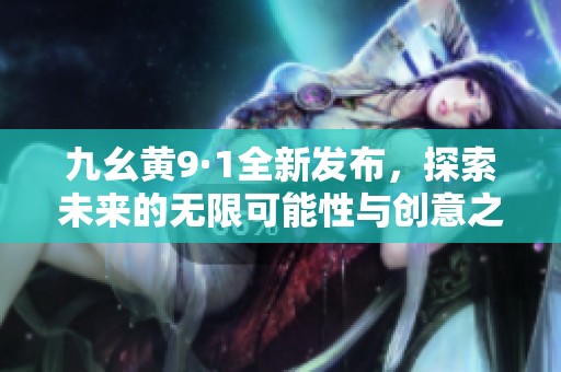 九幺黄9·1全新发布，探索未来的无限可能性与创意之旅