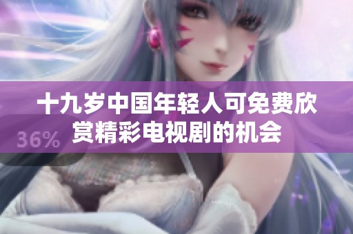 十九岁中国年轻人可免费欣赏精彩电视剧的机会