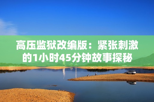 高压监狱改编版：紧张刺激的1小时45分钟故事探秘